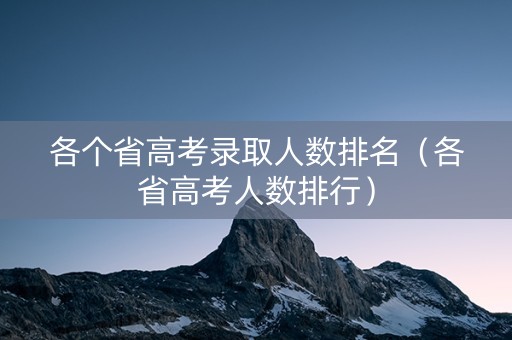 各个省高考录取人数排名（各省高考人数排行）