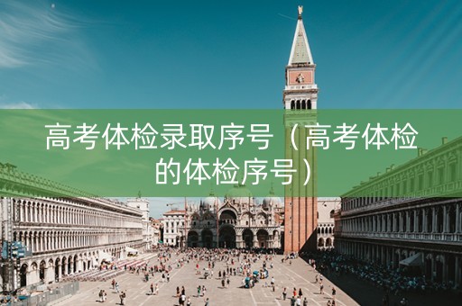 高考体检录取序号（高考体检的体检序号）