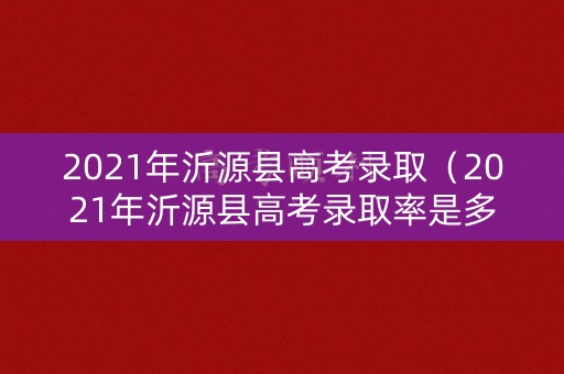 2021年沂源县高考录取（2021年沂源县高考录取率是多少）