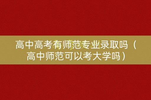 高中高考有师范专业录取吗（高中师范可以考大学吗）