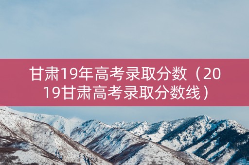 甘肃19年高考录取分数（2019甘肃高考录取分数线）
