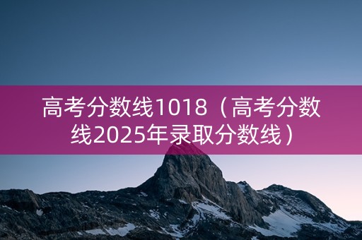 高考分数线1018（高考分数线2025年录取分数线）