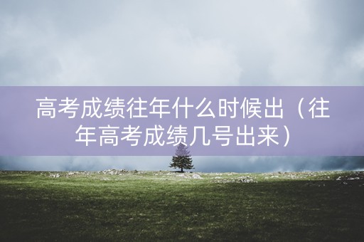 高考成绩往年什么时候出（往年高考成绩几号出来）