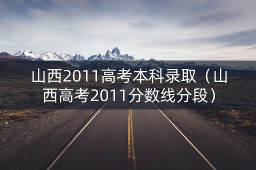山西2011高考本科录取（山西高考2011分数线分段）