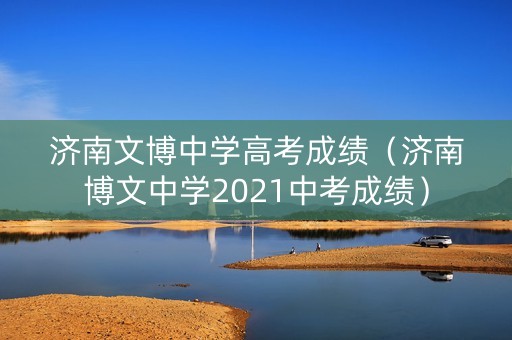济南文博中学高考成绩（济南博文中学2021中考成绩）