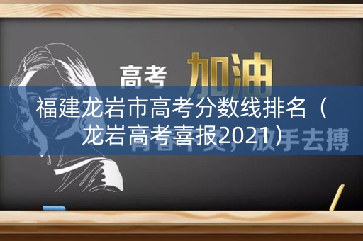 福建龙岩市高考分数线排名（龙岩高考喜报2021）