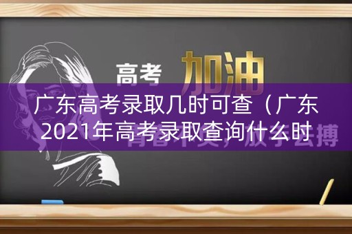 广东高考录取几时可查（广东2021年高考录取查询什么时候可以查）