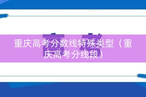 重庆高考分数线特殊类型（重庆高考分线段）