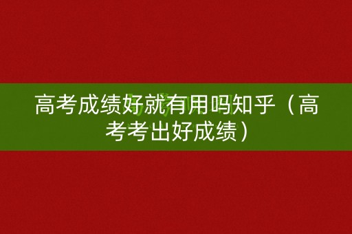 高考成绩好就有用吗知乎（高考考出好成绩）