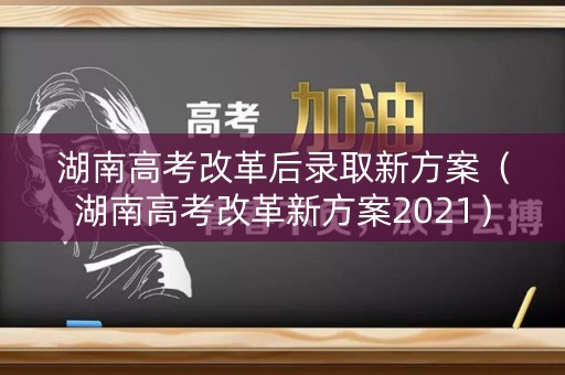 湖南高考改革后录取新方案（湖南高考改革新方案2021）