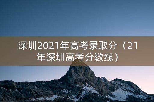深圳2021年高考录取分（21年深圳高考分数线）