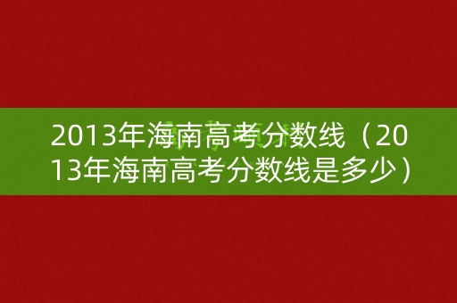 2013年海南高考分数线（2013年海南高考分数线是多少）