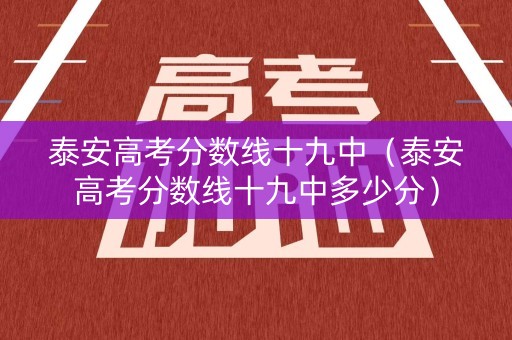 泰安高考分数线十九中（泰安高考分数线十九中多少分）