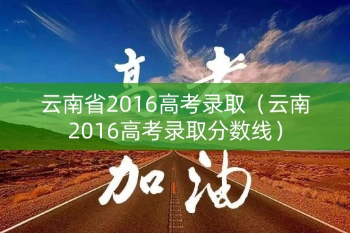 云南省2016高考录取（云南2016高考录取分数线）