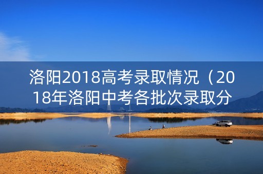 洛阳2018高考录取情况（2018年洛阳中考各批次录取分数线公布）