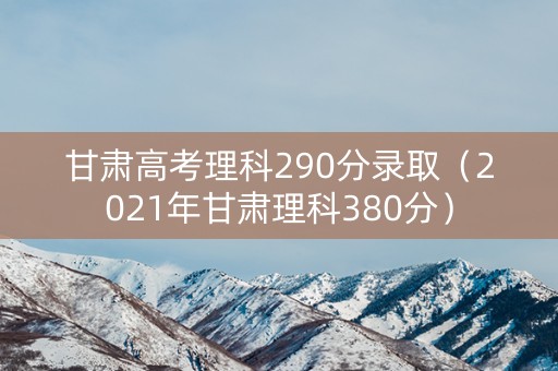 甘肃高考理科290分录取（2021年甘肃理科380分）