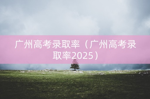 广州高考录取率（广州高考录取率2025）