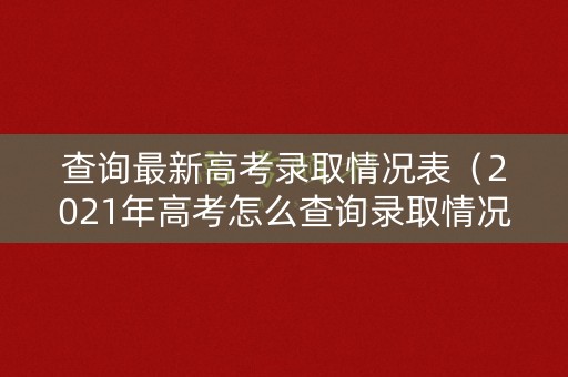 查询最新高考录取情况表（2021年高考怎么查询录取情况）