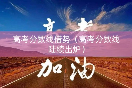 高考分数线借势（高考分数线陆续出炉）