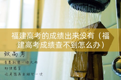 福建高考的成绩出来没有（福建高考成绩查不到怎么办）