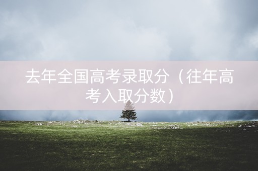 去年全国高考录取分（往年高考入取分数）