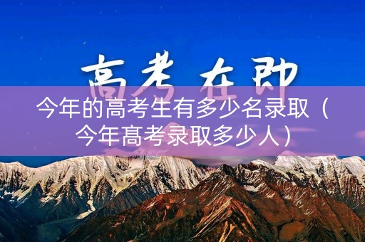 今年的高考生有多少名录取（今年髙考录取多少人）