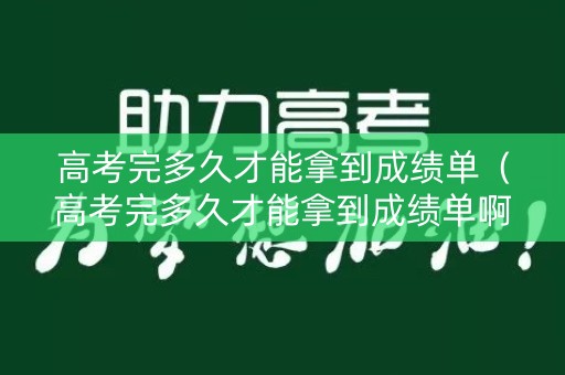 高考完多久才能拿到成绩单（高考完多久才能拿到成绩单啊）