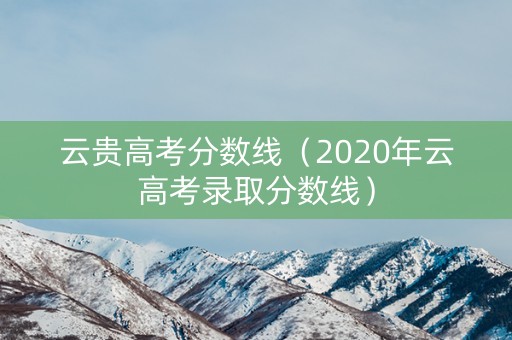 云贵高考分数线（2020年云高考录取分数线）