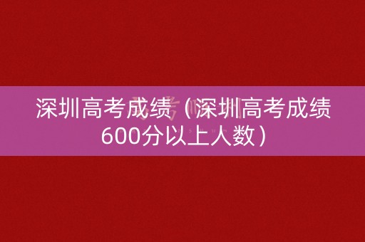 深圳高考成绩（深圳高考成绩600分以上人数）