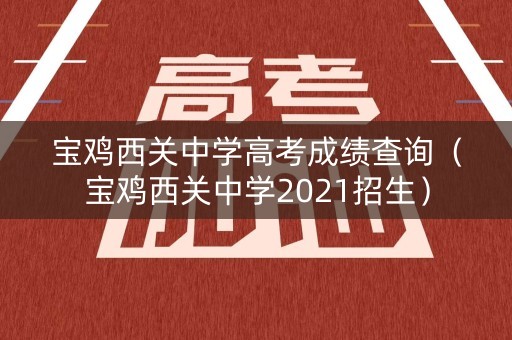 宝鸡西关中学高考成绩查询（宝鸡西关中学2021招生）