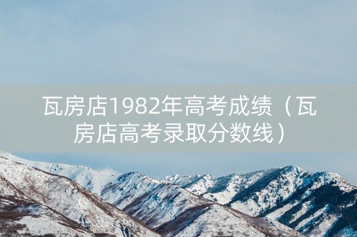 瓦房店1982年高考成绩（瓦房店高考录取分数线）