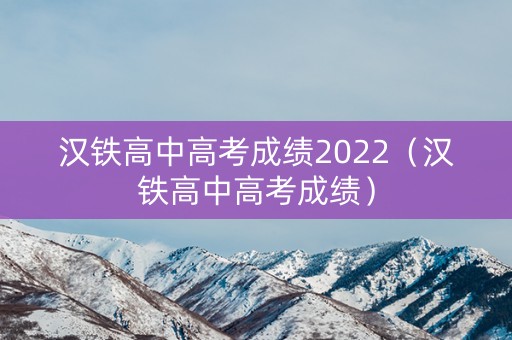 汉铁高中高考成绩2022（汉铁高中高考成绩）