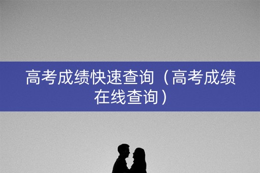 高考成绩快速查询（高考成绩在线查询）