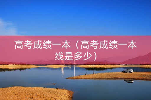 高考成绩一本（高考成绩一本线是多少）