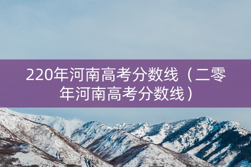 220年河南高考分数线（二零年河南高考分数线）