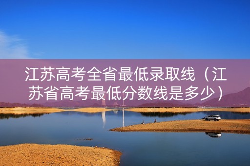 江苏高考全省最低录取线（江苏省高考最低分数线是多少）