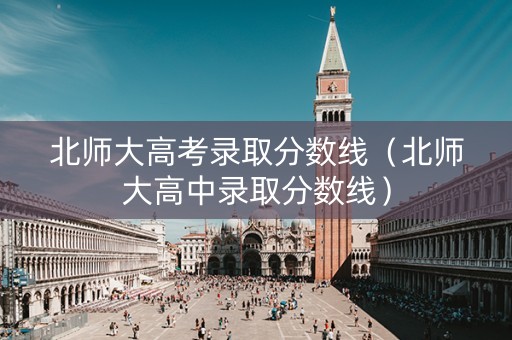 北师大高考录取分数线（北师大高中录取分数线）
