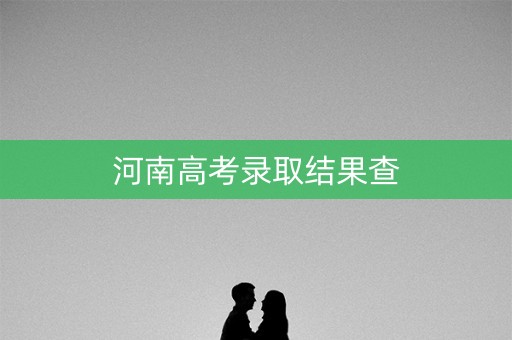 河南高考录取结果查 河南高考录取结果查