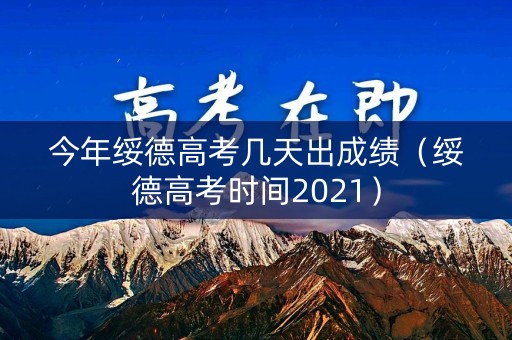 今年绥德高考几天出成绩（绥德高考时间2021）