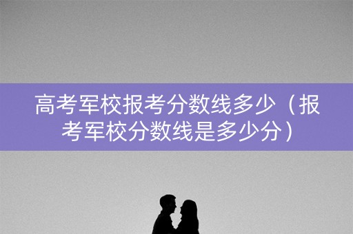 高考军校报考分数线多少（报考军校分数线是多少分）