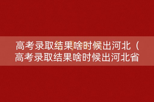高考录取结果啥时候出河北（高考录取结果啥时候出河北省）