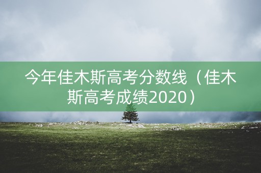 今年佳木斯高考分数线（佳木斯高考成绩2020）