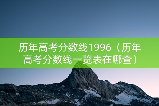 历年高考分数线1996（历年高考分数线一览表在哪查）