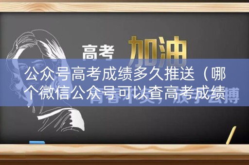 公众号高考成绩多久推送（哪个微信公众号可以查高考成绩）