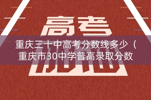 重庆三十中高考分数线多少（重庆市30中学普高录取分数线）