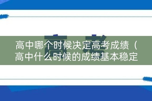 高中哪个时候决定高考成绩（高中什么时候的成绩基本稳定了）