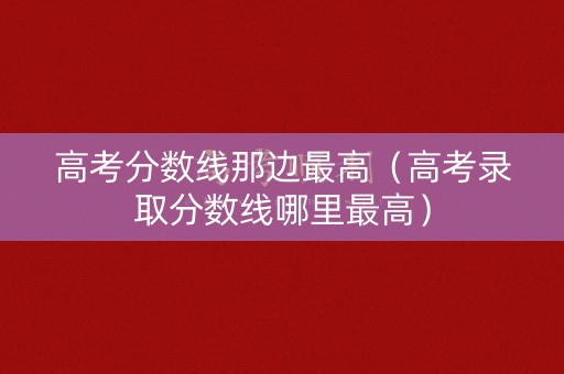 高考分数线那边最高（高考录取分数线哪里最高）