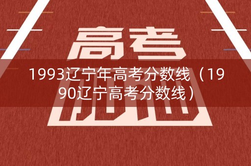 1993辽宁年高考分数线（1990辽宁高考分数线）