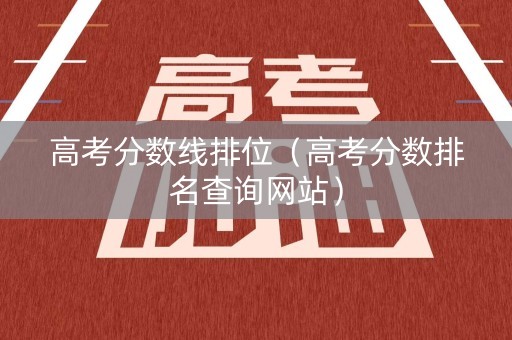 高考分数线排位（高考分数排名查询网站）