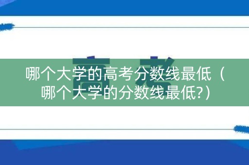 哪个大学的高考分数线最低（哪个大学的分数线最低?）